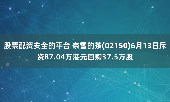 股票配资安全的平台 奈雪的茶(02150)6月13日斥资87.04万港元回购37.5万股