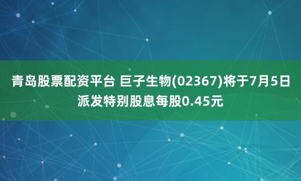 青岛股票配资平台 巨子生物(02367)将于7月5日派发特别股息每股0.45元
