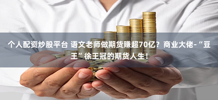 个人配资炒股平台 语文老师做期货赚超70亿？商业大佬-“豆王”徐王冠的期货人生！