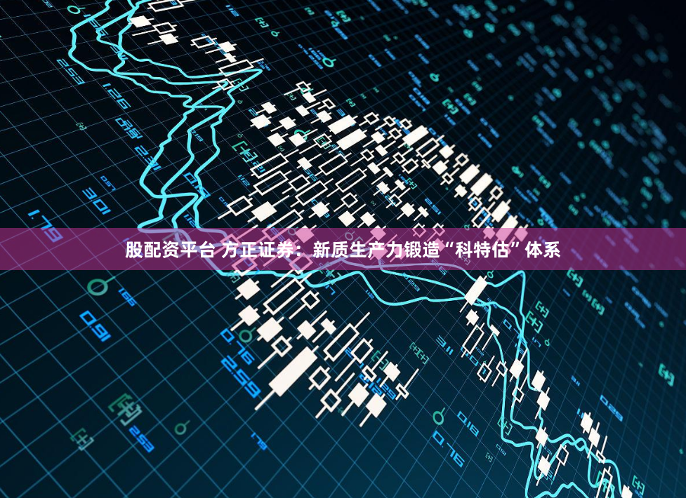 股配资平台 方正证券：新质生产力锻造“科特估”体系