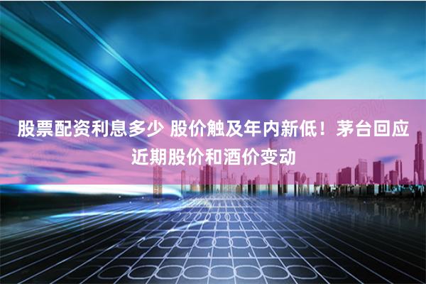 股票配资利息多少 股价触及年内新低！茅台回应近期股价和酒价变动
