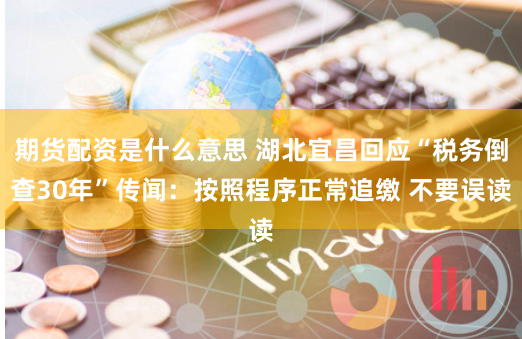 期货配资是什么意思 湖北宜昌回应“税务倒查30年”传闻：按照程序正常追缴 不要误读