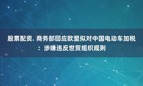 股票配资. 商务部回应欧盟拟对中国电动车加税：涉嫌违反世贸组织规则