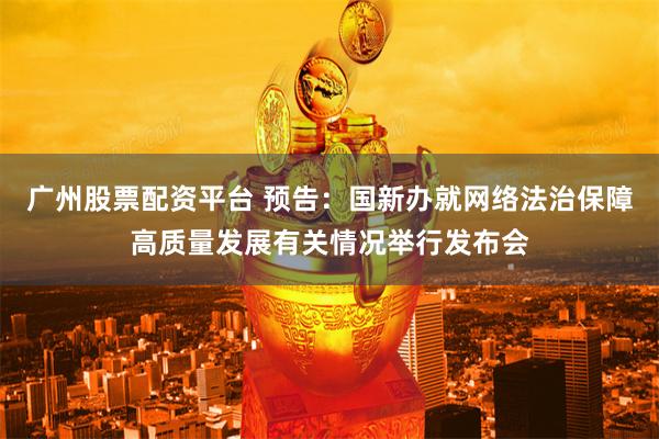 广州股票配资平台 预告：国新办就网络法治保障高质量发展有关情况举行发布会