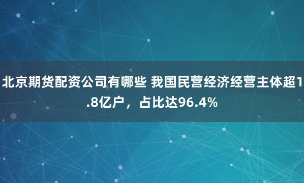 北京期货配资公司有哪些 我国民营经济经营主体超1.8亿户，占比达96.4%