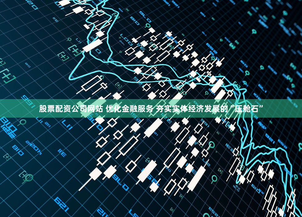 股票配资公司网站 优化金融服务 夯实实体经济发展的“压舱石”