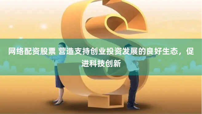 网络配资股票 营造支持创业投资发展的良好生态，促进科技创新