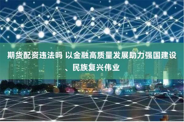 期货配资违法吗 以金融高质量发展助力强国建设、民族复兴伟业