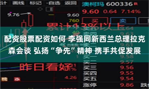 配资股票配资如何 李强同新西兰总理拉克森会谈 弘扬“争先”精神 携手共促发展