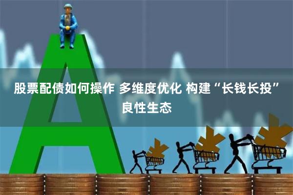 股票配债如何操作 多维度优化 构建“长钱长投”良性生态