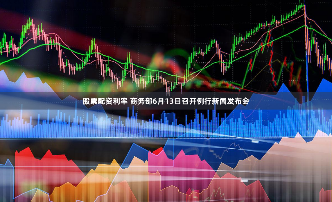 股票配资利率 商务部6月13日召开例行新闻发布会