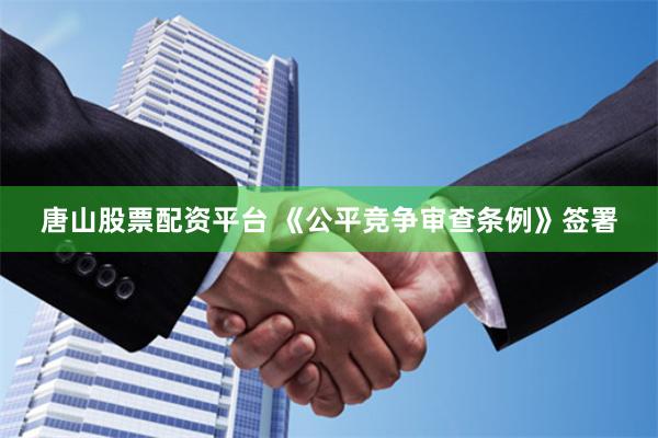 唐山股票配资平台 《公平竞争审查条例》签署