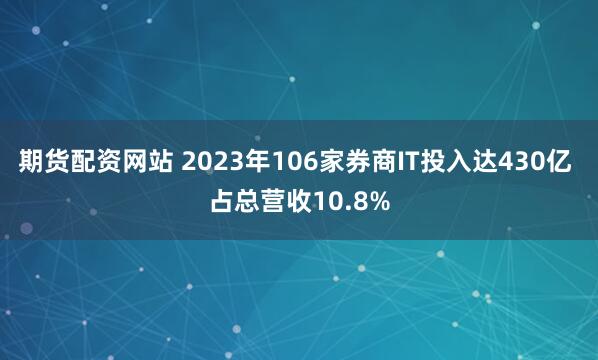 期货配资网站 2023年106家券商IT投入达430亿 占总营收10.8%