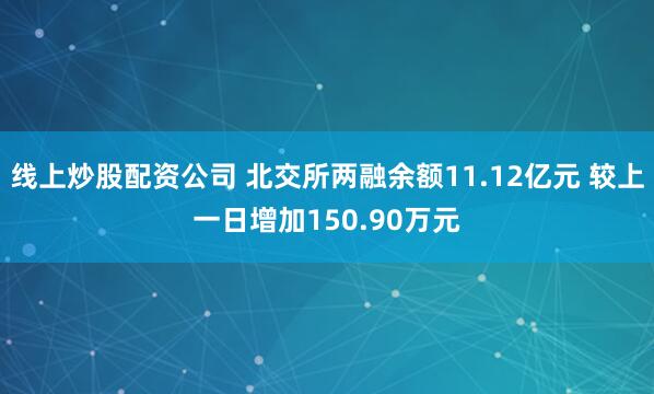 线上炒股配资公司 北交所两融余额11.12亿元 较上一日增加150.90万元