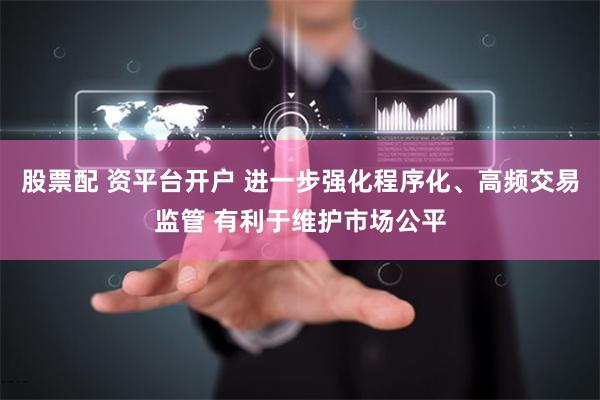 股票配 资平台开户 进一步强化程序化、高频交易监管 有利于维护市场公平