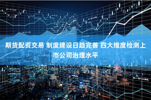 期货配资交易 制度建设日趋完善 四大维度检测上市公司治理水平