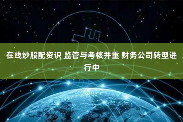 在线炒股配资识 监管与考核并重 财务公司转型进行中