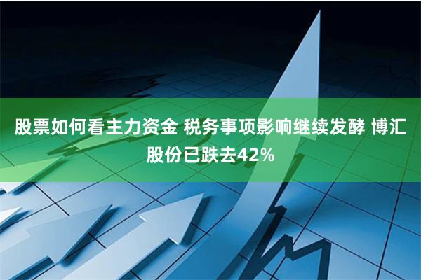 股票如何看主力资金 税务事项影响继续发酵 博汇股份已跌去42%