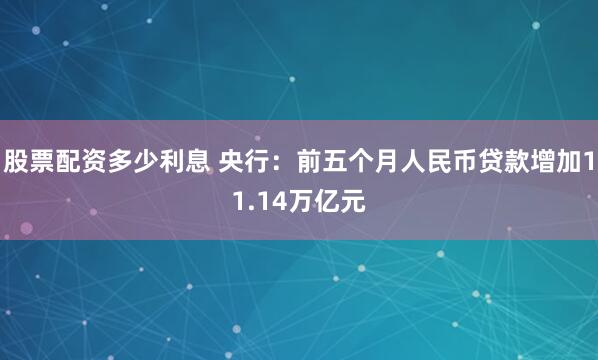 股票配资多少利息 央行:前五个月人民币贷款增加11.14万亿元