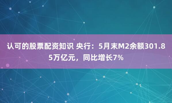 认可的股票配资知识 央行：5月末M2余额301.85万亿元，同比增长7%