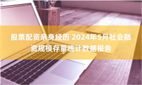 股票配资亲身经历 2024年5月社会融资规模存量统计数据报告