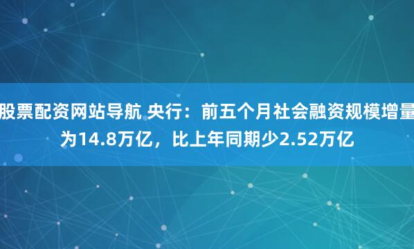 股票配资网站导航 央行：前五个月社会融资规模增量为14.8万亿，比上年同期少2.52万亿