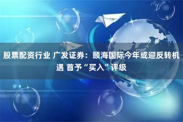 股票配资行业 广发证券：颐海国际今年或迎反转机遇 首予“买入”评级
