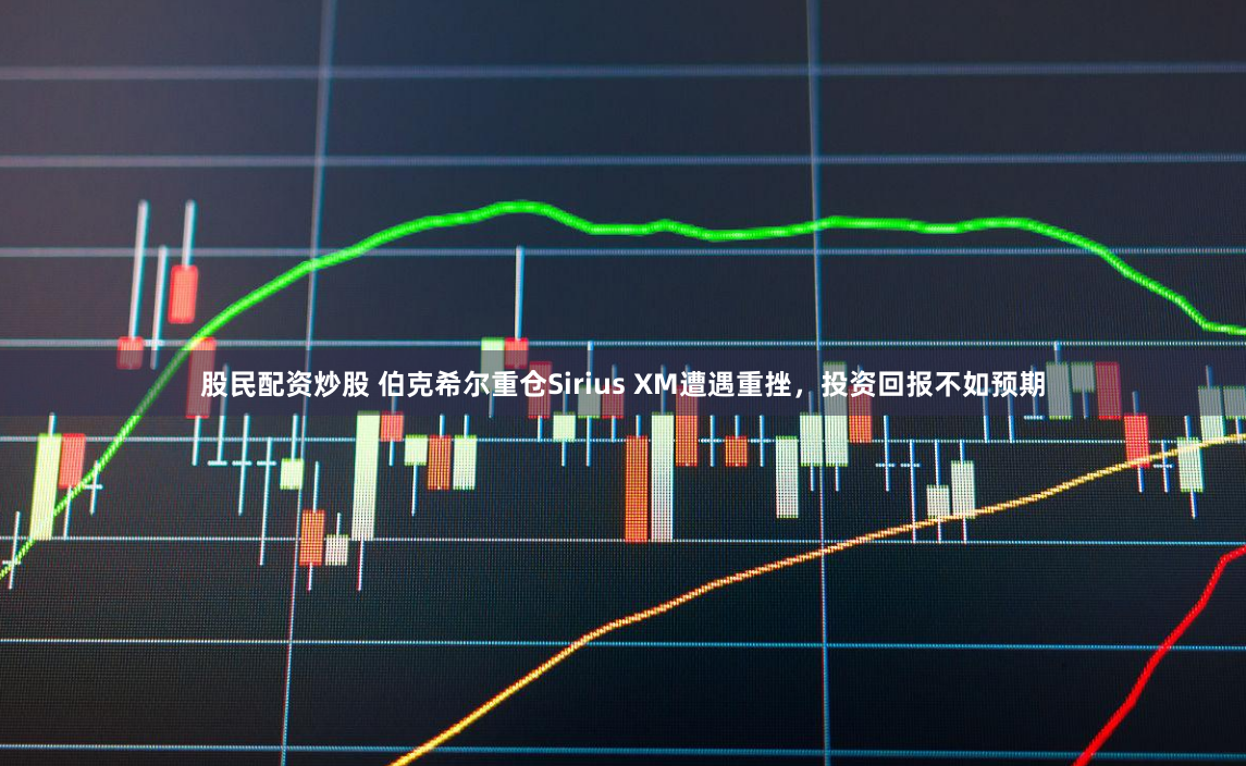 股民配资炒股 伯克希尔重仓Sirius XM遭遇重挫，投资回报不如预期