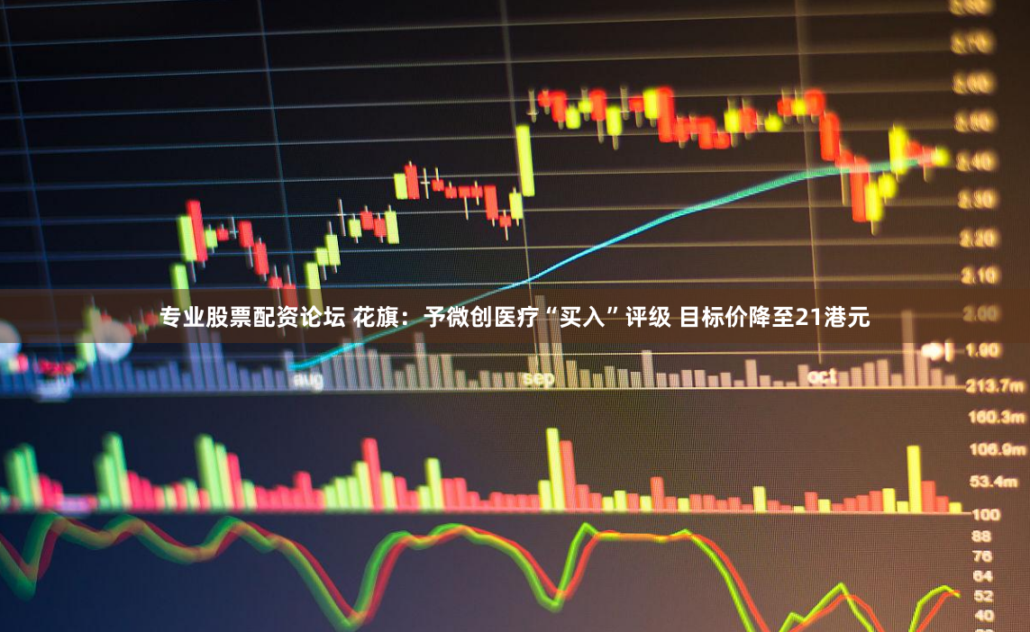 专业股票配资论坛 花旗：予微创医疗“买入”评级 目标价降至21港元