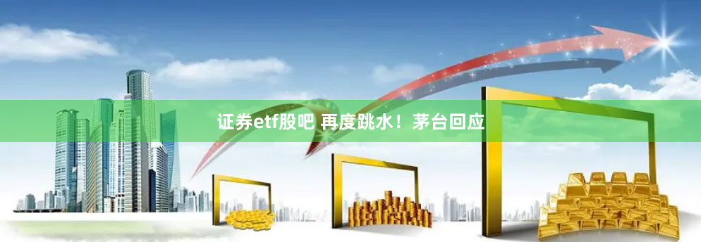 证券etf股吧 再度跳水！茅台回应