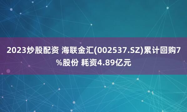 2023炒股配资 海联金汇(002537.SZ)累计回购7%股份 耗资4.89亿元