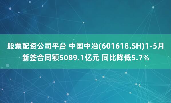 股票配资公司平台 中国中冶(601618.SH)1-5月新签合同额5089.1亿元 同比降低5.7%