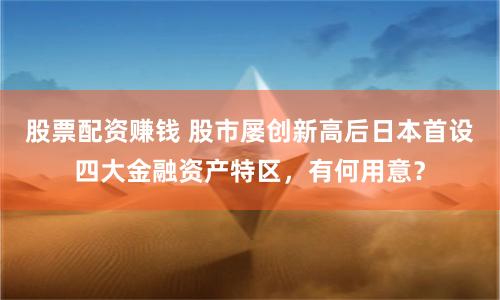 股票配资赚钱 股市屡创新高后日本首设四大金融资产特区，有何用意？