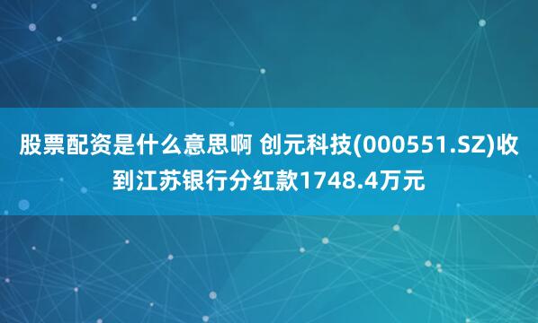 股票配资是什么意思啊 创元科技(000551.SZ)收到江苏银行分红款1748.4万元