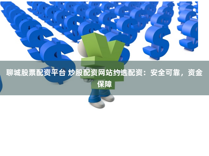 聊城股票配资平台 炒股配资网站约选配资：安全可靠，资金保障
