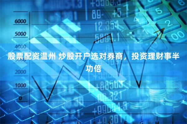 股票配资温州 炒股开户选对券商，投资理财事半功倍