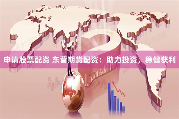 申请股票配资 东营期货配资：助力投资，稳健获利