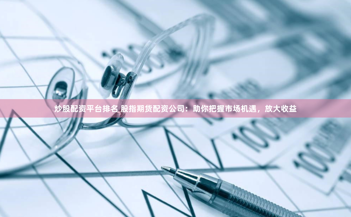 炒股配资平台排名 股指期货配资公司：助你把握市场机遇，放大收益