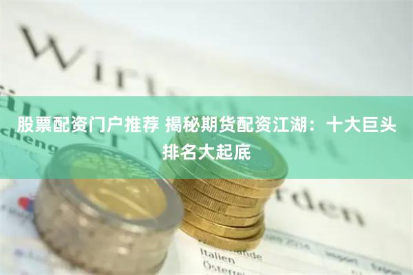 股票配资门户推荐 揭秘期货配资江湖：十大巨头排名大起底