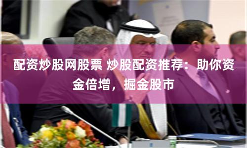 配资炒股网股票 炒股配资推荐：助你资金倍增，掘金股市