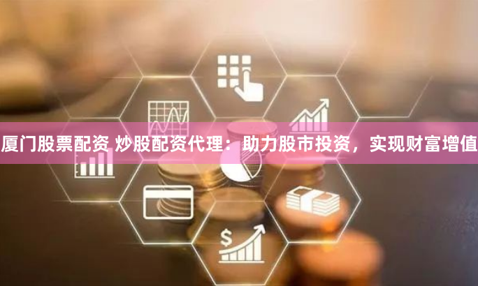 厦门股票配资 炒股配资代理：助力股市投资，实现财富增值