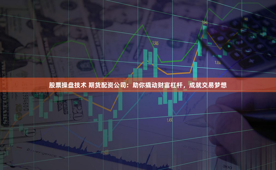 股票操盘技术 期货配资公司：助你撬动财富杠杆，成就交易梦想