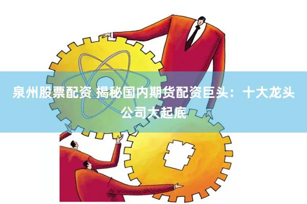 泉州股票配资 揭秘国内期货配资巨头：十大龙头公司大起底