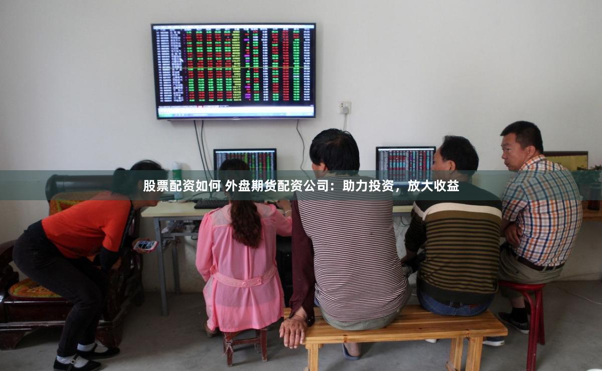 股票配资如何 外盘期货配资公司：助力投资，放大收益
