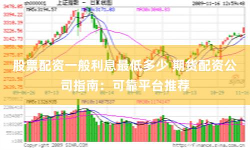 股票配资一般利息最低多少 期货配资公司指南：可靠平台推荐