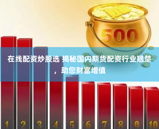 在线配资炒股选 揭秘国内期货配资行业翘楚，助您财富增值