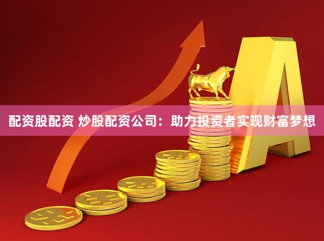 配资股配资 炒股配资公司：助力投资者实现财富梦想