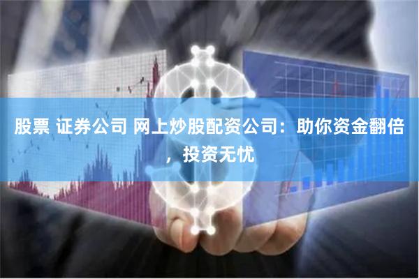 股票 证券公司 网上炒股配资公司：助你资金翻倍，投资无忧