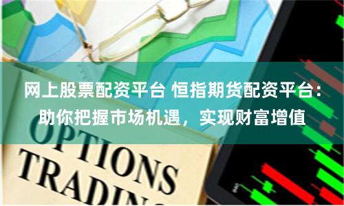网上股票配资平台 恒指期货配资平台：助你把握市场机遇，实现财富增值