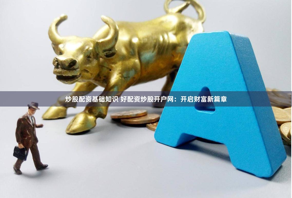 炒股配资基础知识 好配资炒股开户网：开启财富新篇章